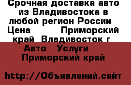 Срочная доставка авто из Владивостока в любой регион России › Цена ­ 100 - Приморский край, Владивосток г. Авто » Услуги   . Приморский край